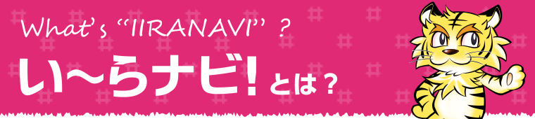What's ”IIRANAVI”?い～らナビ！とは？